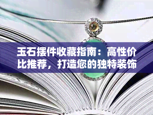 玉石摆件收藏指南：高性价比推荐，打造您的独特装饰风格