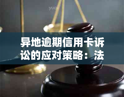 异地逾期信用卡诉讼的应对策略：法律实务指南