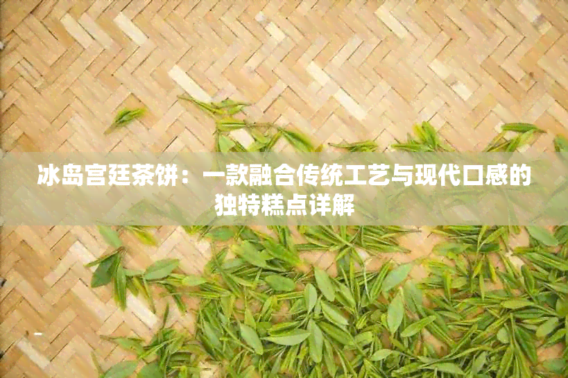 冰岛宫廷茶饼：一款融合传统工艺与现代口感的独特糕点详解