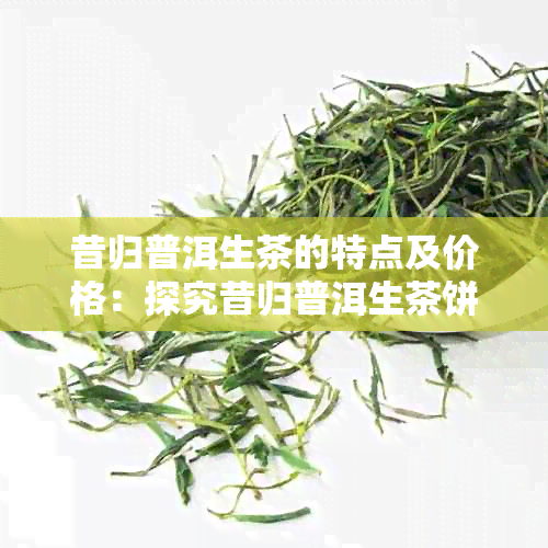 昔归普洱生茶的特点及价格：探究昔归普洱生茶饼的市场行情及独特魅力。