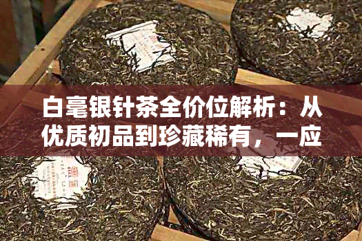 白毫银针茶全价位解析：从优质初品到珍藏稀有，一应俱全的价格信息