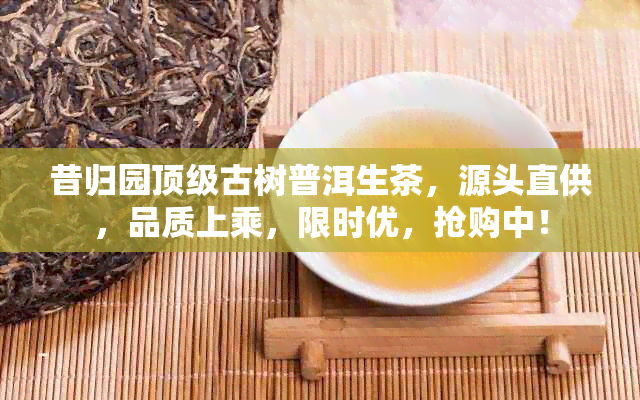 昔归园顶级古树普洱生茶，源头直供，品质上乘，限时优，抢购中！