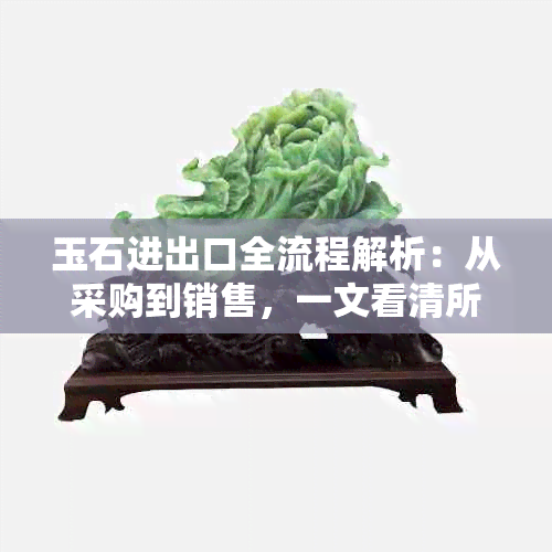 玉石进出口全流程解析：从采购到销售，一文看清所有关键环节与注意事项