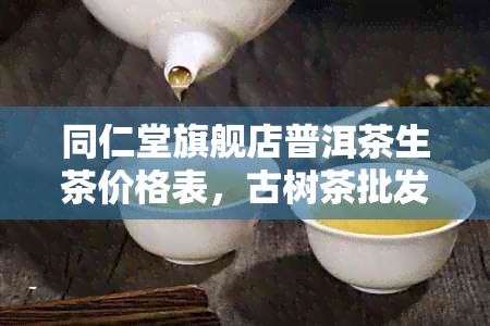 同仁堂旗舰店普洱茶生茶价格表，古树茶批发全场包邮