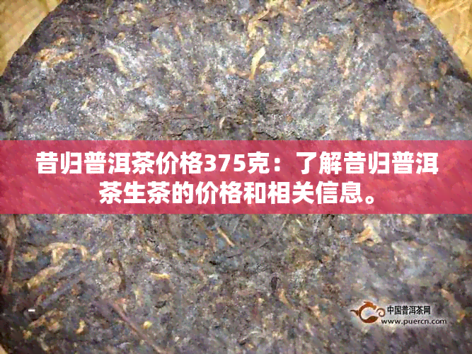 昔归普洱茶价格375克：了解昔归普洱茶生茶的价格和相关信息。