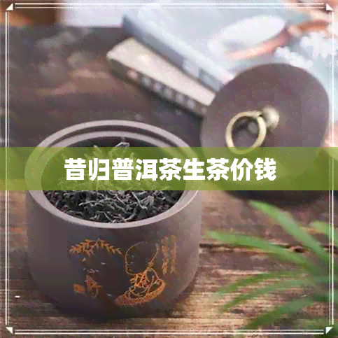 昔归普洱茶生茶价钱