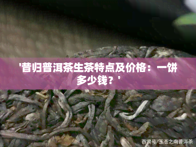 '昔归普洱茶生茶特点及价格：一饼多少钱？'