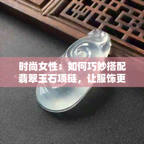 时尚女性：如何巧妙搭配翡翠玉石项链，让服饰更具品味