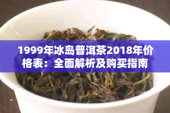 1999年冰岛普洱茶2018年价格表：全面解析及购买指南