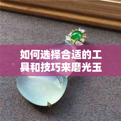 如何选择合适的工具和技巧来磨光玉石，以达到更佳效果？