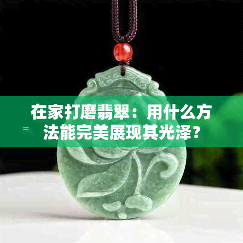 在家打磨翡翠：用什么方法能完美展现其光泽？