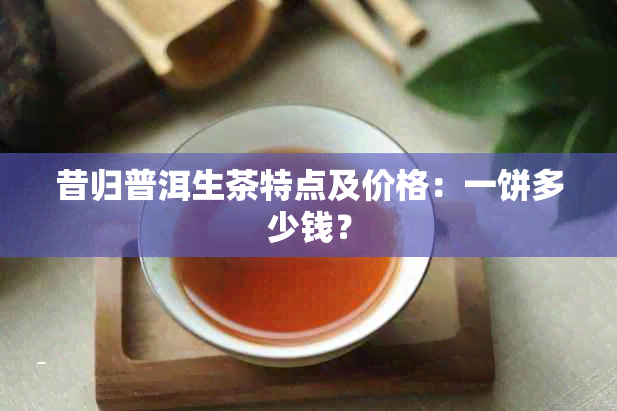 昔归普洱生茶特点及价格：一饼多少钱？