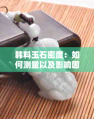 韩料玉石密度：如何测量以及影响因素分析，为用户提供全面解答