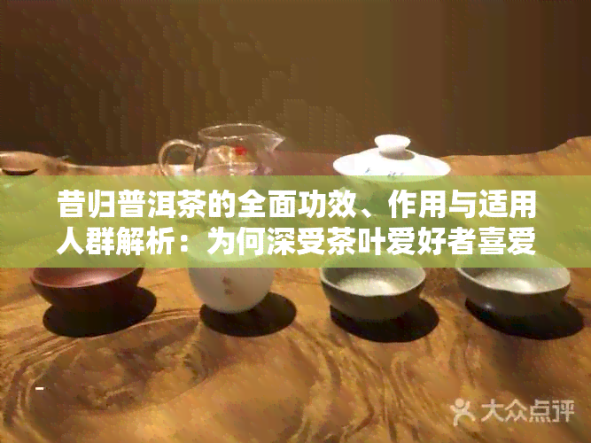 昔归普洱茶的全面功效、作用与适用人群解析：为何深受茶叶爱好者喜爱？