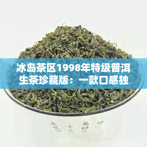 冰岛茶区1998年特级普洱生茶珍藏版：一款口感独特的稀有佳品