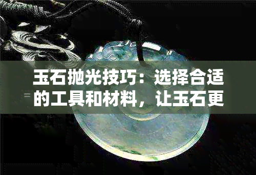 玉石抛光技巧：选择合适的工具和材料，让玉石更加光彩照人