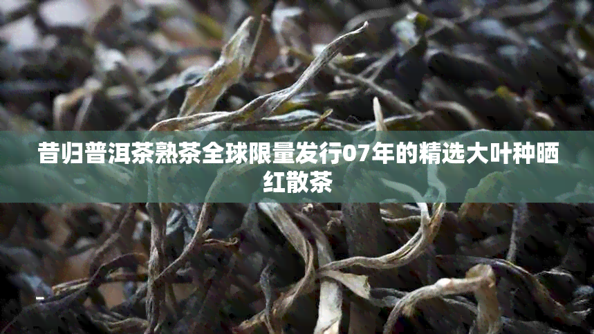 昔归普洱茶熟茶全球限量发行07年的精选大叶种晒红散茶