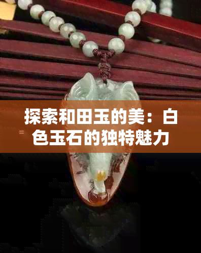 探索和田玉的美：白色玉石的独特魅力