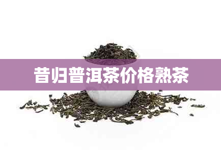 昔归普洱茶价格熟茶