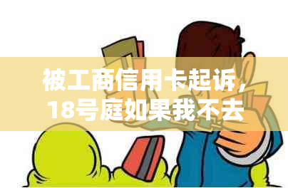 被工商信用卡起诉，18号庭如果我不去会怎么样？欠5000元不还款会被起诉吗？