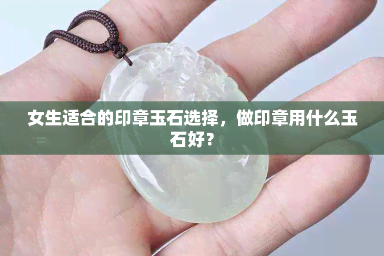 女生适合的印章玉石选择，做印章用什么玉石好？