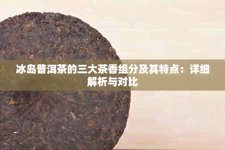 冰岛普洱茶的三大茶香组分及其特点：详细解析与对比