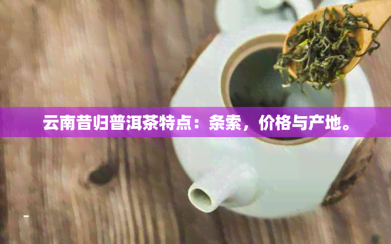 云南昔归普洱茶特点：条索，价格与产地。