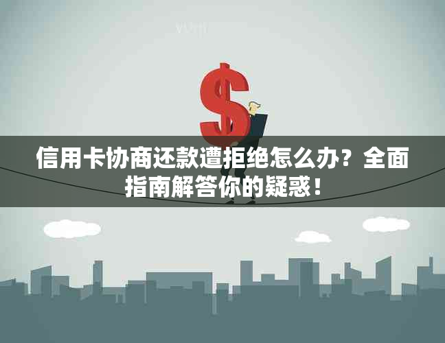 信用卡协商还款遭拒绝怎么办？全面指南解答你的疑惑！