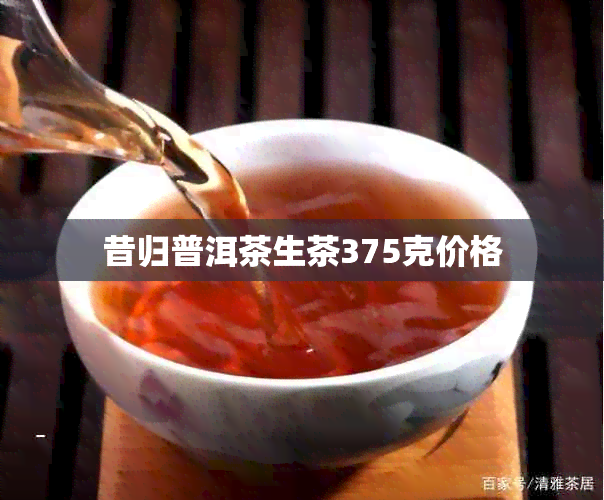 昔归普洱茶生茶375克价格