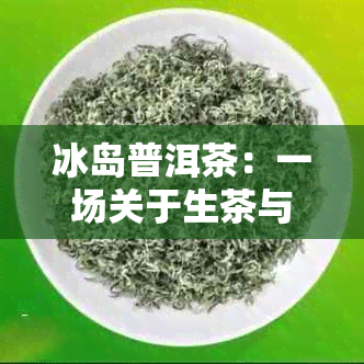 冰岛普洱茶：一场关于生茶与熟茶的探讨