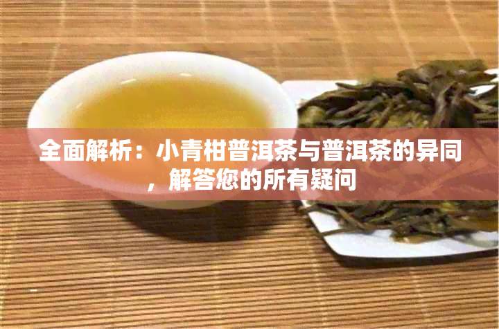 全面解析：小青柑普洱茶与普洱茶的异同，解答您的所有疑问