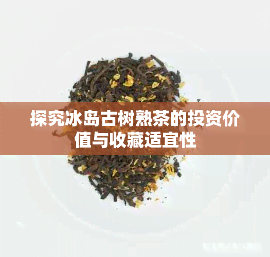 探究冰岛古树熟茶的投资价值与收藏适宜性