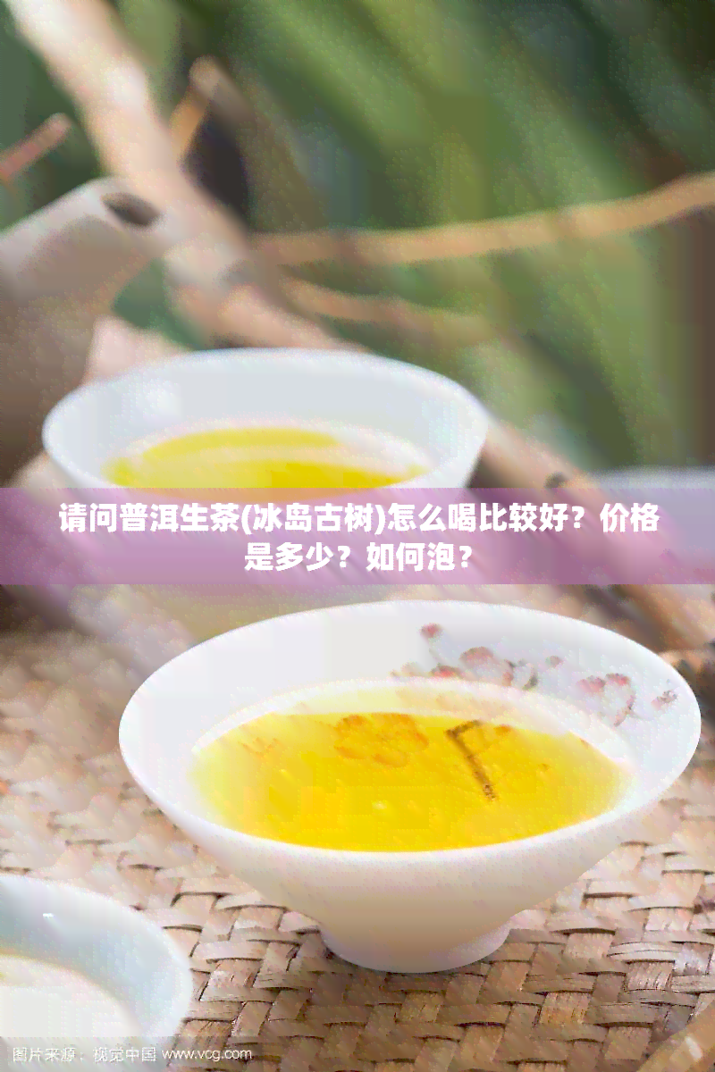 请问普洱生茶(冰岛古树)怎么喝比较好？价格是多少？如何泡？