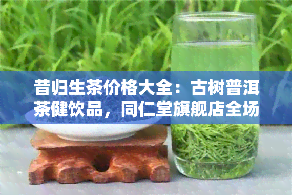 昔归生茶价格大全：古树普洱茶健饮品，同仁堂旗舰店全场优包邮！