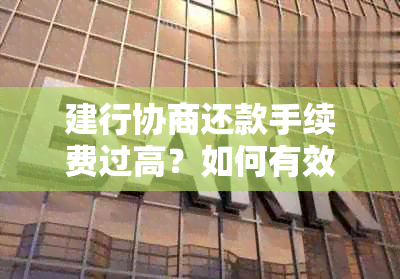 建行协商还款手续费过高？如何有效降低手续费及解决相关问题