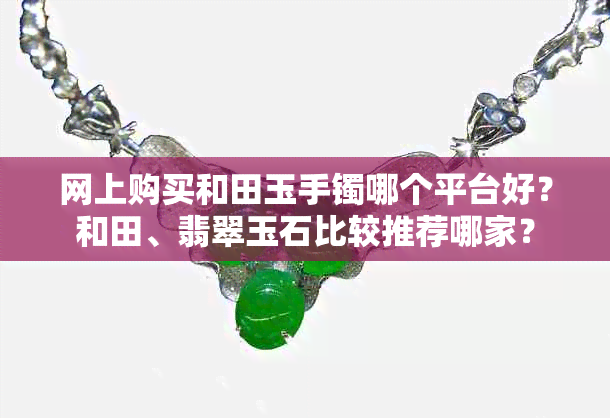 网上购买和田玉手镯哪个平台好？和田、翡翠玉石比较推荐哪家？