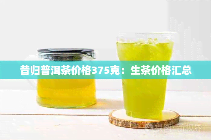 昔归普洱茶价格375克：生茶价格汇总