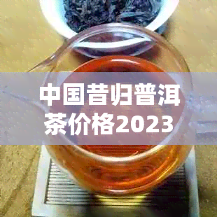 中国昔归普洱茶价格2023年回顾与2019、2020年对比