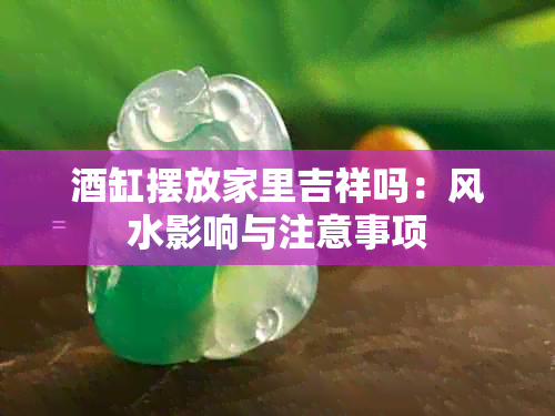 缸摆放家里吉祥吗：风水影响与注意事项