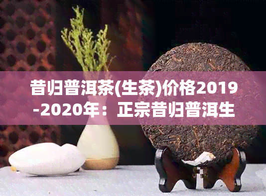 昔归普洱茶(生茶)价格2019-2020年：正宗昔归普洱生茶价格一览