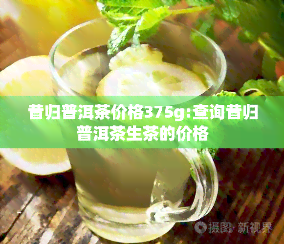 昔归普洱茶价格375g:查询昔归普洱茶生茶的价格