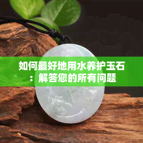 如何更好地用水养护玉石：解答您的所有问题