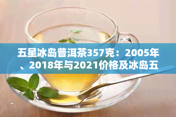 五星冰岛普洱茶357克：2005年、2018年与2021价格及冰岛五寨普洱茶分类