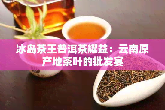 冰岛茶王普洱茶耀益：云南原产地茶叶的批发宴