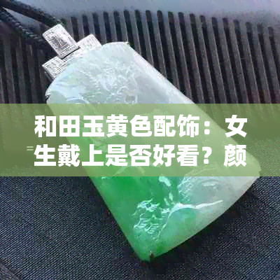 和田玉黄色配饰：女生戴上是否好看？颜色搭配与玉石的完美结合