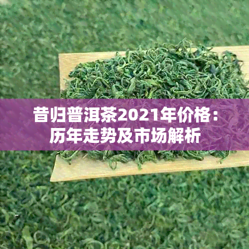 昔归普洱茶2021年价格：历年走势及市场解析