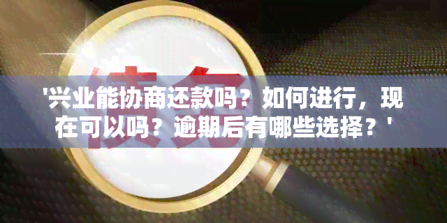 '兴业能协商还款吗？如何进行，现在可以吗？逾期后有哪些选择？'