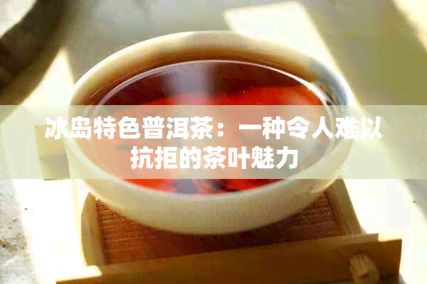 冰岛特色普洱茶：一种令人难以抗拒的茶叶魅力