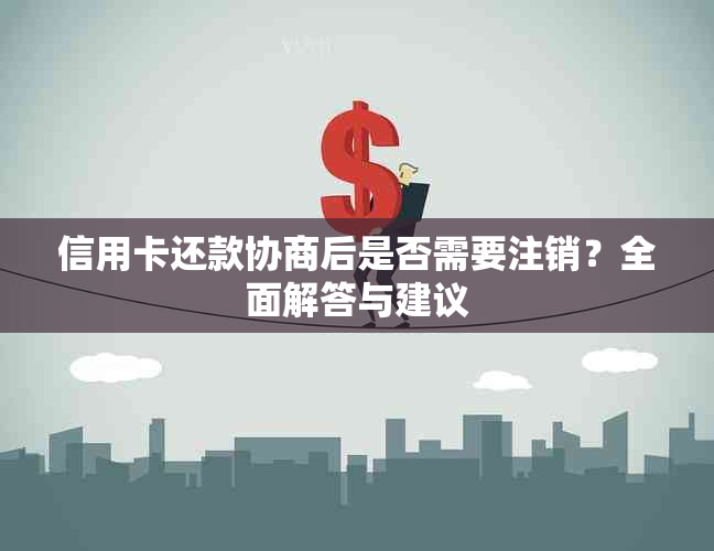 信用卡还款协商后是否需要注销？全面解答与建议