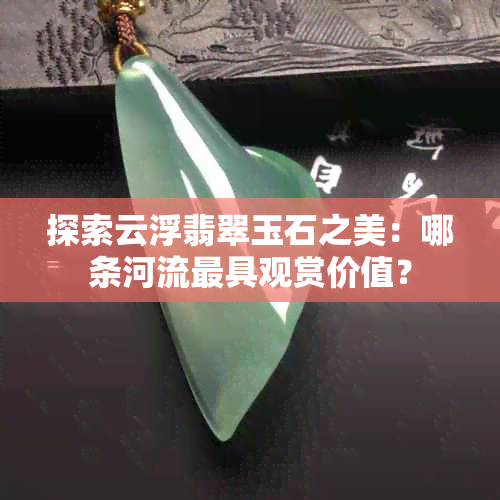 探索云浮翡翠玉石之美：哪条河流更具观赏价值？